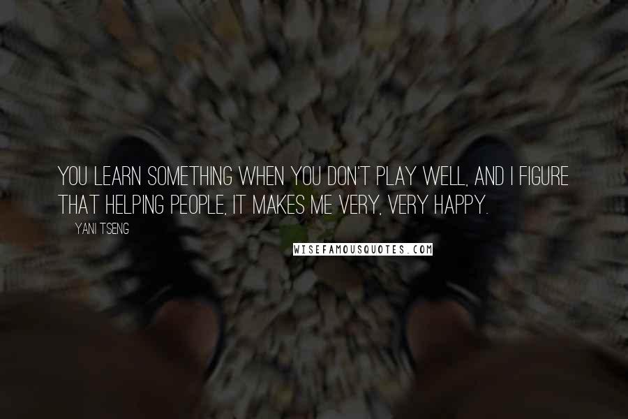 Yani Tseng Quotes: You learn something when you don't play well, and I figure that helping people, it makes me very, very happy.