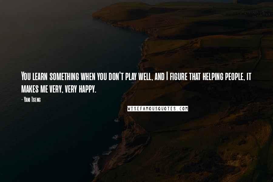 Yani Tseng Quotes: You learn something when you don't play well, and I figure that helping people, it makes me very, very happy.