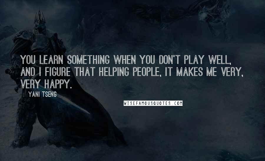 Yani Tseng Quotes: You learn something when you don't play well, and I figure that helping people, it makes me very, very happy.