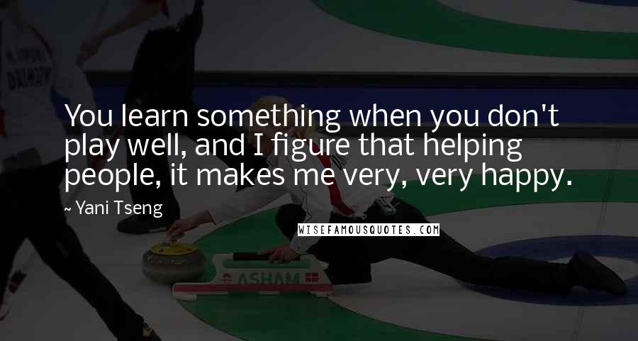 Yani Tseng Quotes: You learn something when you don't play well, and I figure that helping people, it makes me very, very happy.