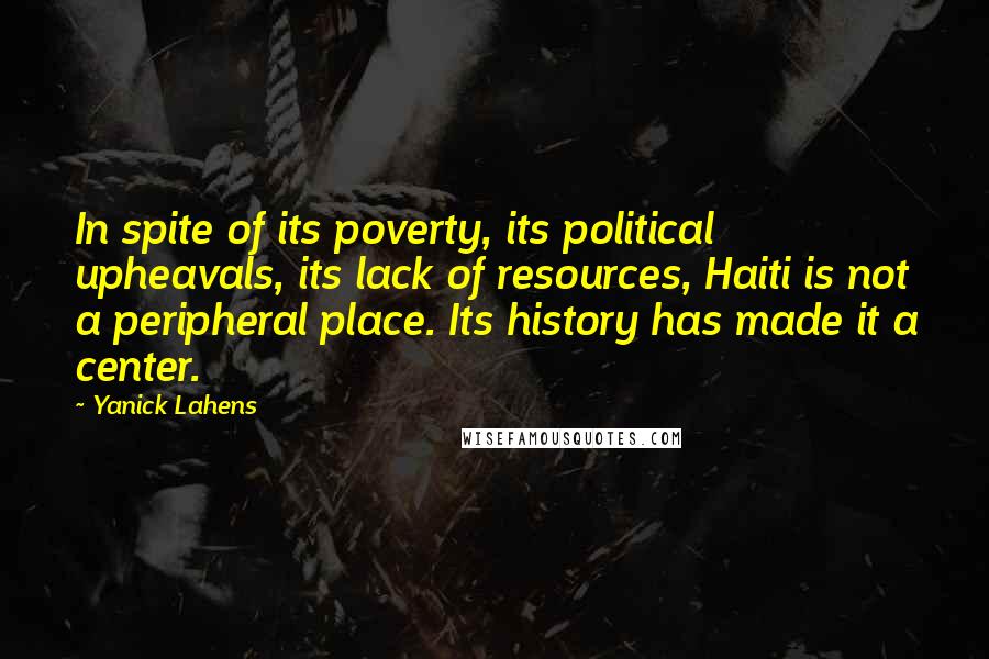 Yanick Lahens Quotes: In spite of its poverty, its political upheavals, its lack of resources, Haiti is not a peripheral place. Its history has made it a center.