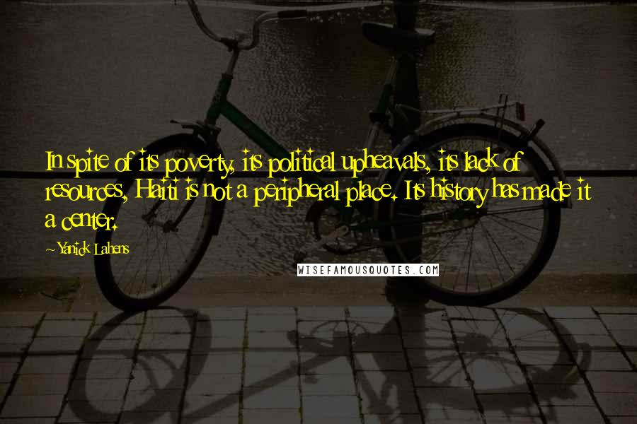 Yanick Lahens Quotes: In spite of its poverty, its political upheavals, its lack of resources, Haiti is not a peripheral place. Its history has made it a center.