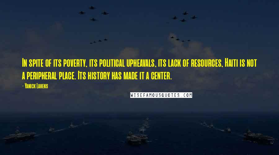 Yanick Lahens Quotes: In spite of its poverty, its political upheavals, its lack of resources, Haiti is not a peripheral place. Its history has made it a center.