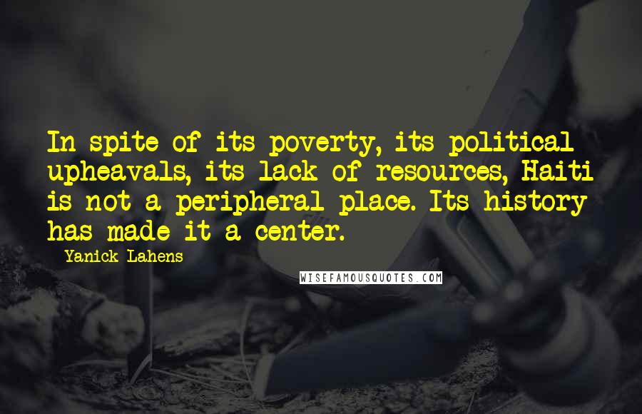 Yanick Lahens Quotes: In spite of its poverty, its political upheavals, its lack of resources, Haiti is not a peripheral place. Its history has made it a center.