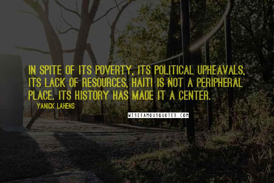 Yanick Lahens Quotes: In spite of its poverty, its political upheavals, its lack of resources, Haiti is not a peripheral place. Its history has made it a center.
