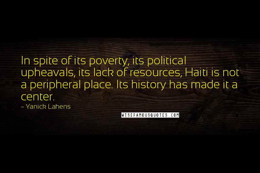 Yanick Lahens Quotes: In spite of its poverty, its political upheavals, its lack of resources, Haiti is not a peripheral place. Its history has made it a center.