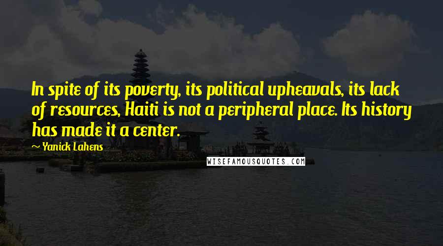 Yanick Lahens Quotes: In spite of its poverty, its political upheavals, its lack of resources, Haiti is not a peripheral place. Its history has made it a center.