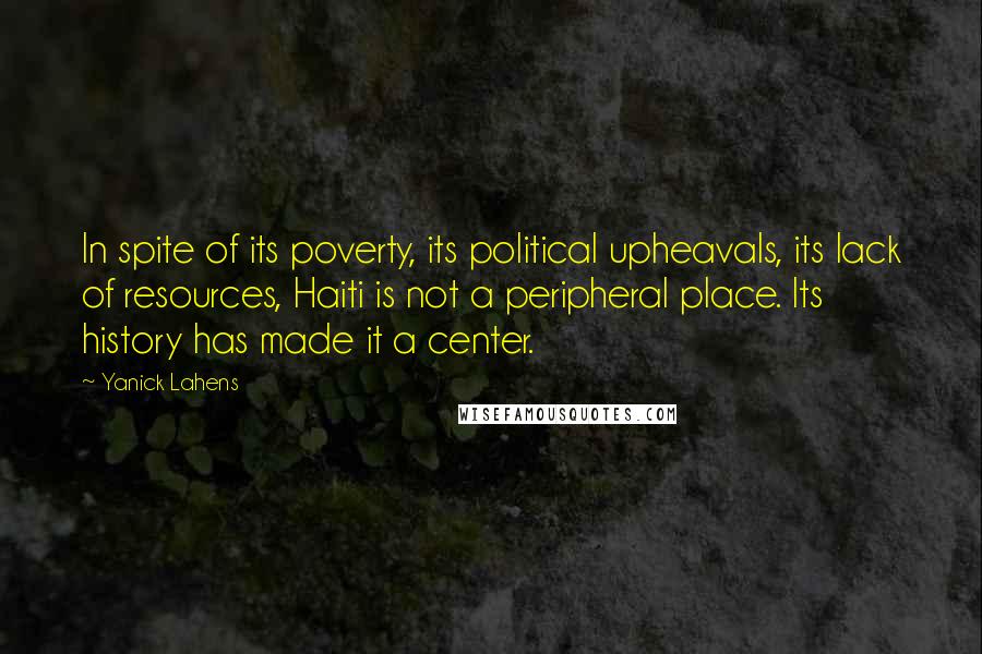 Yanick Lahens Quotes: In spite of its poverty, its political upheavals, its lack of resources, Haiti is not a peripheral place. Its history has made it a center.