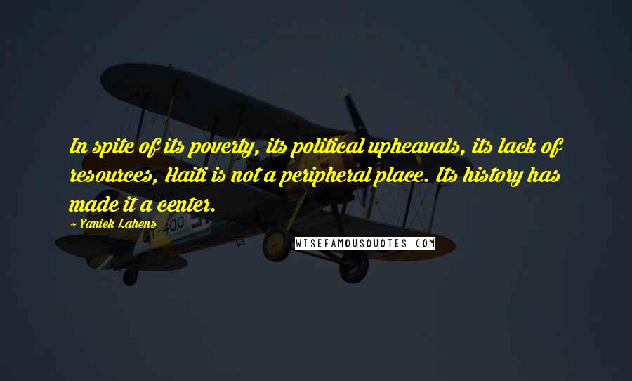 Yanick Lahens Quotes: In spite of its poverty, its political upheavals, its lack of resources, Haiti is not a peripheral place. Its history has made it a center.