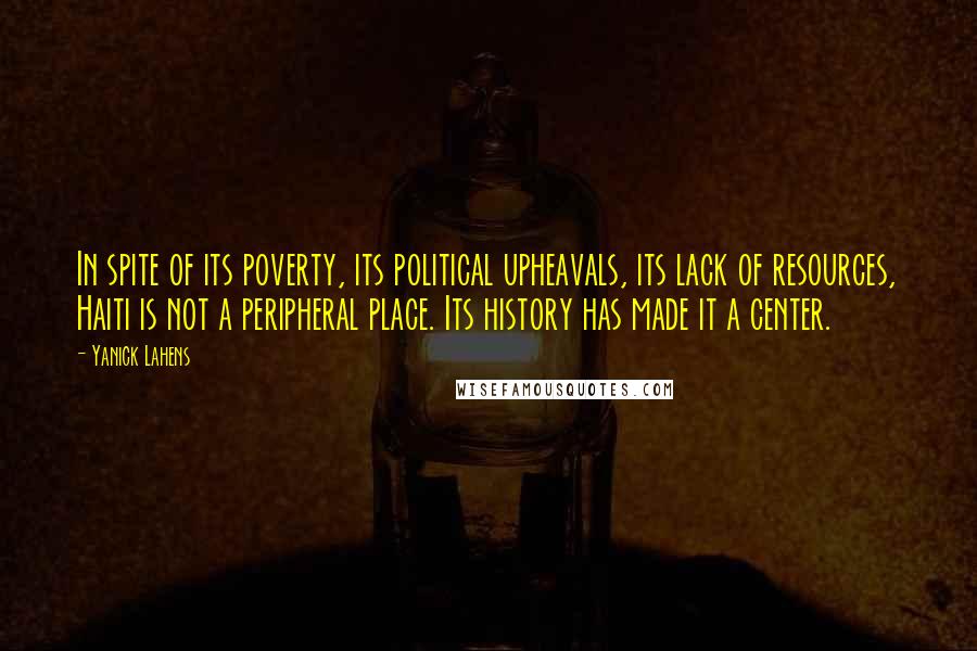 Yanick Lahens Quotes: In spite of its poverty, its political upheavals, its lack of resources, Haiti is not a peripheral place. Its history has made it a center.