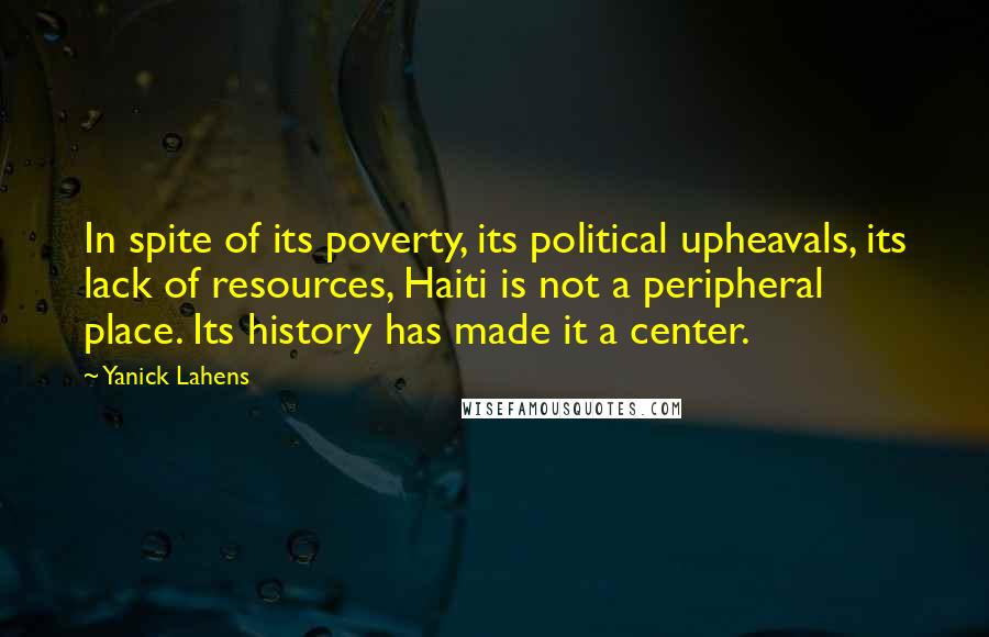 Yanick Lahens Quotes: In spite of its poverty, its political upheavals, its lack of resources, Haiti is not a peripheral place. Its history has made it a center.