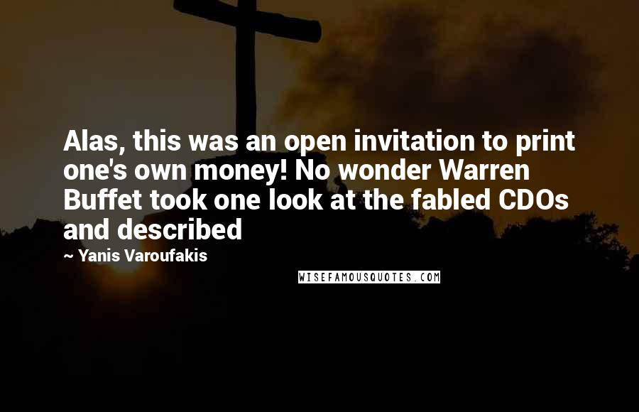 Yanis Varoufakis Quotes: Alas, this was an open invitation to print one's own money! No wonder Warren Buffet took one look at the fabled CDOs and described