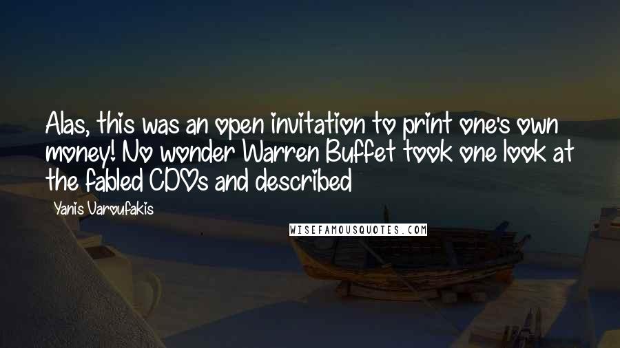 Yanis Varoufakis Quotes: Alas, this was an open invitation to print one's own money! No wonder Warren Buffet took one look at the fabled CDOs and described