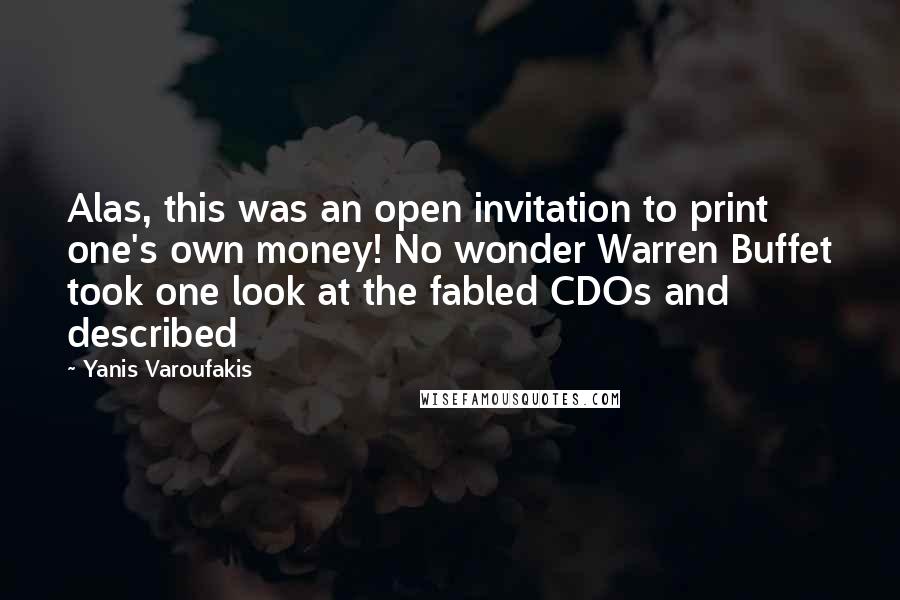 Yanis Varoufakis Quotes: Alas, this was an open invitation to print one's own money! No wonder Warren Buffet took one look at the fabled CDOs and described
