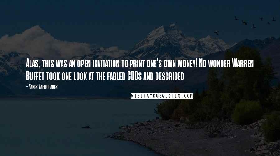 Yanis Varoufakis Quotes: Alas, this was an open invitation to print one's own money! No wonder Warren Buffet took one look at the fabled CDOs and described