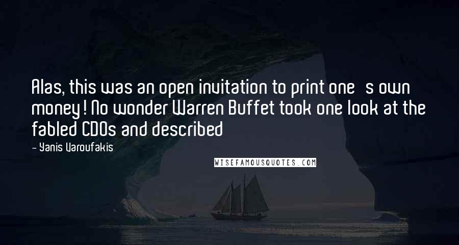 Yanis Varoufakis Quotes: Alas, this was an open invitation to print one's own money! No wonder Warren Buffet took one look at the fabled CDOs and described