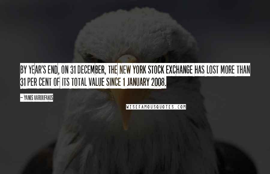 Yanis Varoufakis Quotes: By year's end, on 31 December, the New York stock exchange has lost more than 31 per cent of its total value since 1 January 2008.