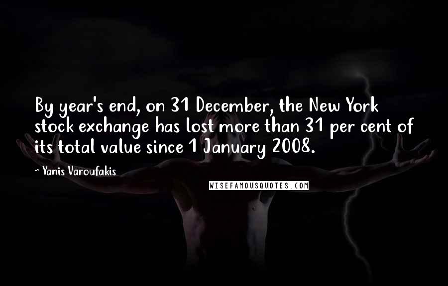 Yanis Varoufakis Quotes: By year's end, on 31 December, the New York stock exchange has lost more than 31 per cent of its total value since 1 January 2008.