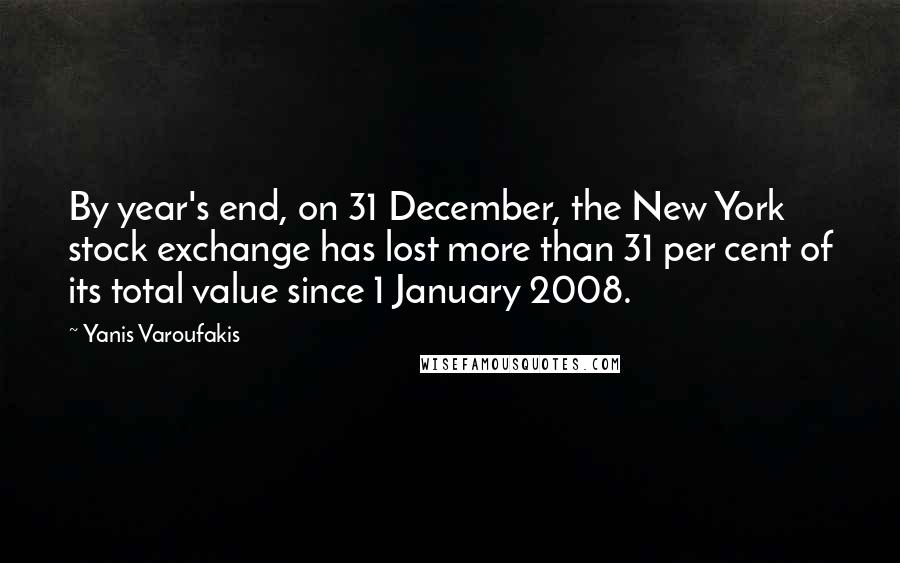 Yanis Varoufakis Quotes: By year's end, on 31 December, the New York stock exchange has lost more than 31 per cent of its total value since 1 January 2008.