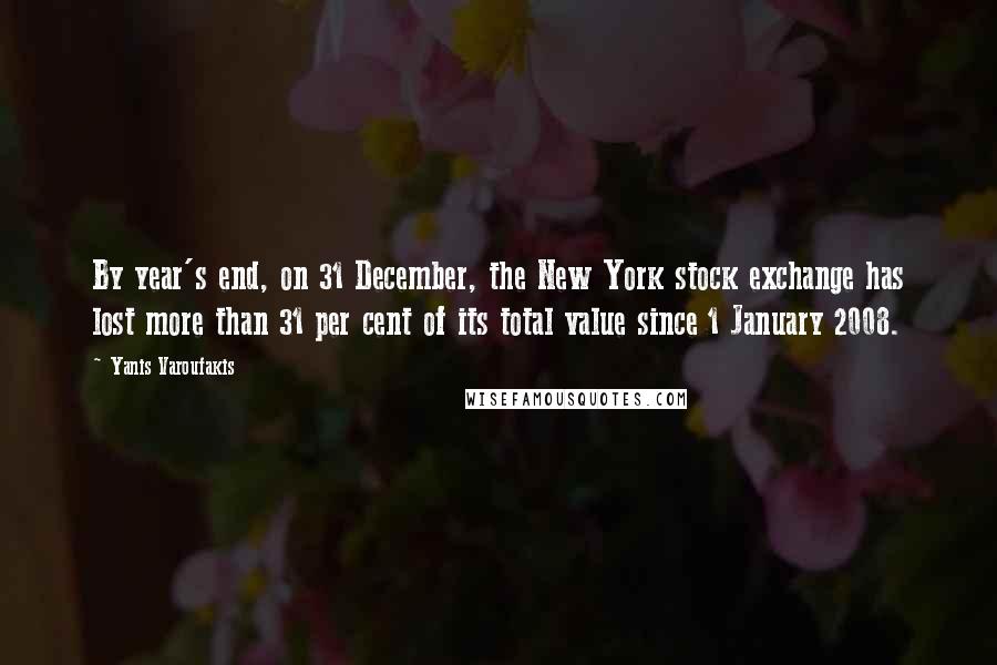 Yanis Varoufakis Quotes: By year's end, on 31 December, the New York stock exchange has lost more than 31 per cent of its total value since 1 January 2008.