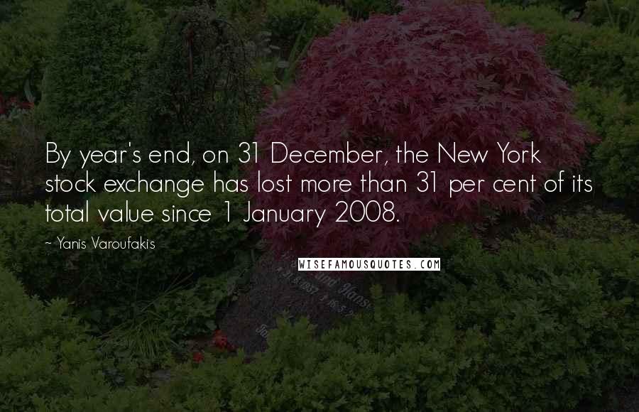 Yanis Varoufakis Quotes: By year's end, on 31 December, the New York stock exchange has lost more than 31 per cent of its total value since 1 January 2008.
