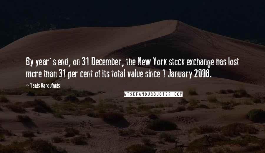 Yanis Varoufakis Quotes: By year's end, on 31 December, the New York stock exchange has lost more than 31 per cent of its total value since 1 January 2008.