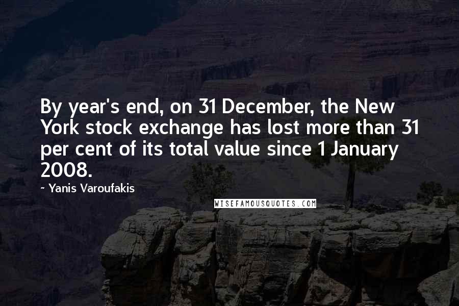 Yanis Varoufakis Quotes: By year's end, on 31 December, the New York stock exchange has lost more than 31 per cent of its total value since 1 January 2008.