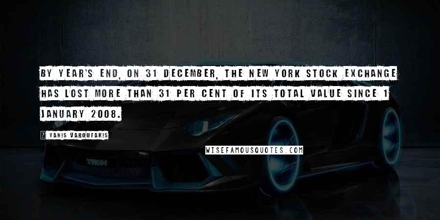 Yanis Varoufakis Quotes: By year's end, on 31 December, the New York stock exchange has lost more than 31 per cent of its total value since 1 January 2008.