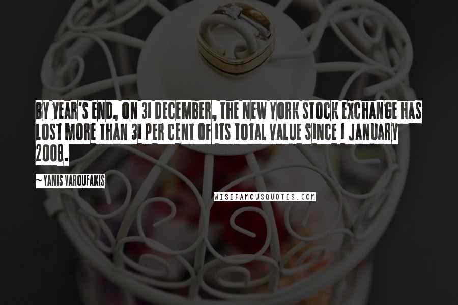 Yanis Varoufakis Quotes: By year's end, on 31 December, the New York stock exchange has lost more than 31 per cent of its total value since 1 January 2008.