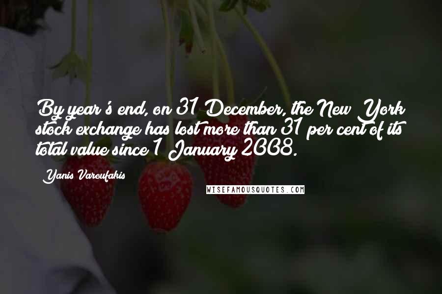 Yanis Varoufakis Quotes: By year's end, on 31 December, the New York stock exchange has lost more than 31 per cent of its total value since 1 January 2008.