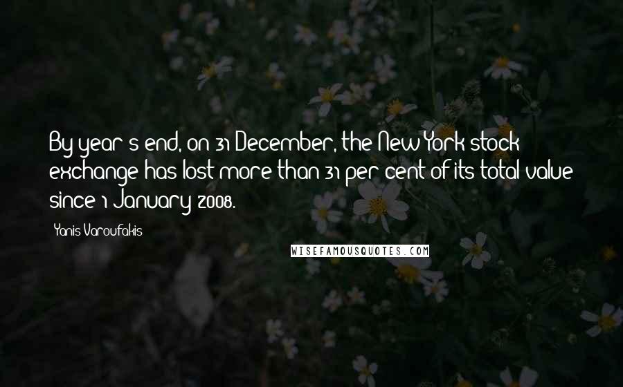 Yanis Varoufakis Quotes: By year's end, on 31 December, the New York stock exchange has lost more than 31 per cent of its total value since 1 January 2008.