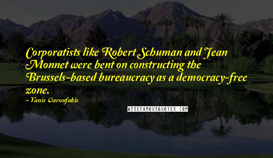 Yanis Varoufakis Quotes: Corporatists like Robert Schuman and Jean Monnet were bent on constructing the Brussels-based bureaucracy as a democracy-free zone.