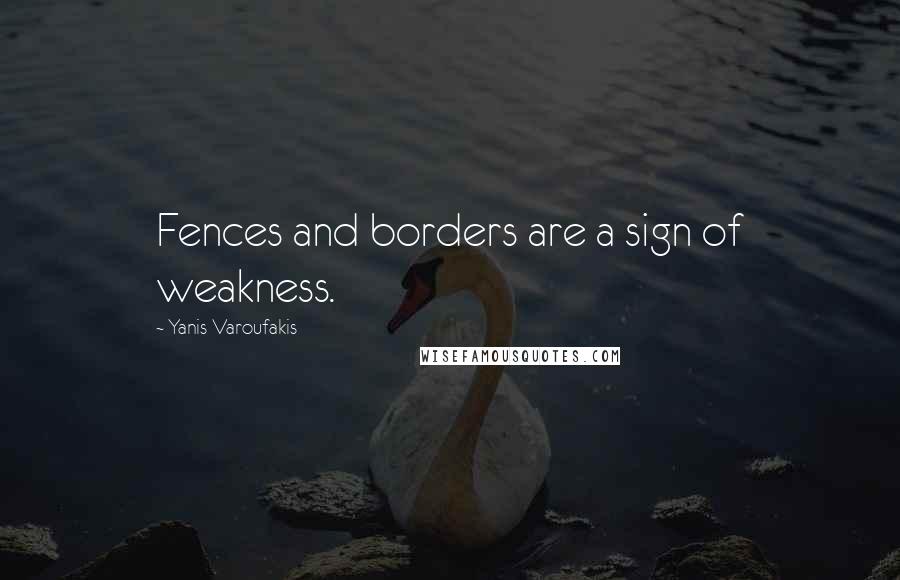 Yanis Varoufakis Quotes: Fences and borders are a sign of weakness.