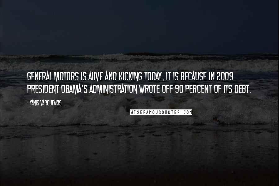 Yanis Varoufakis Quotes: General Motors is alive and kicking today, it is because in 2009 President Obama's administration wrote off 90 percent of its debt.