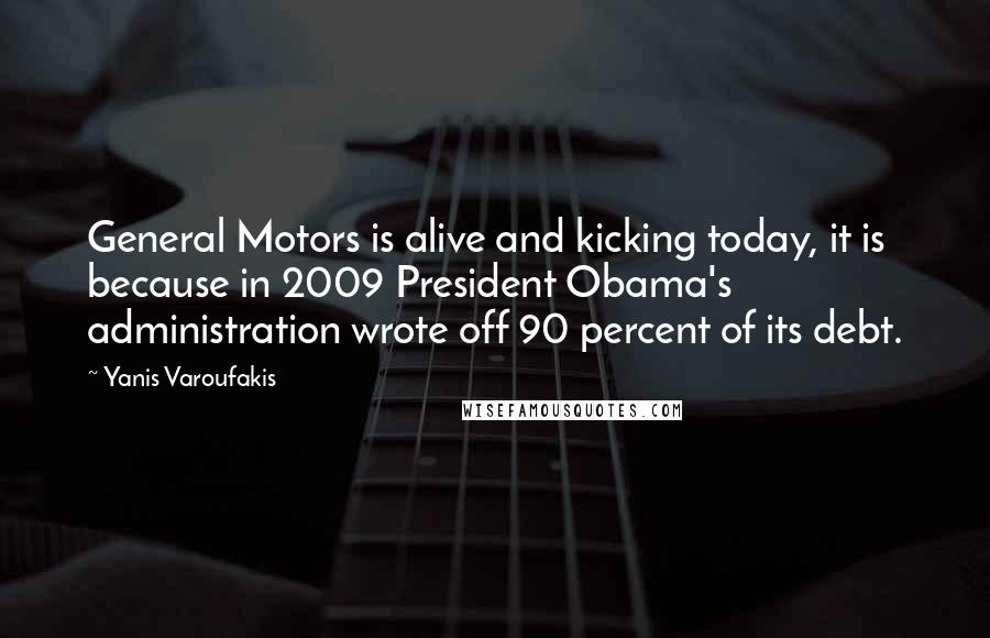 Yanis Varoufakis Quotes: General Motors is alive and kicking today, it is because in 2009 President Obama's administration wrote off 90 percent of its debt.