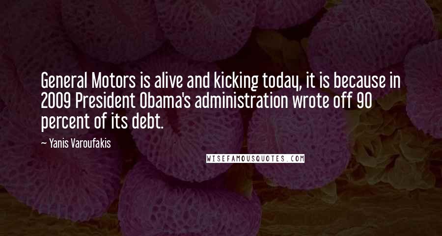 Yanis Varoufakis Quotes: General Motors is alive and kicking today, it is because in 2009 President Obama's administration wrote off 90 percent of its debt.