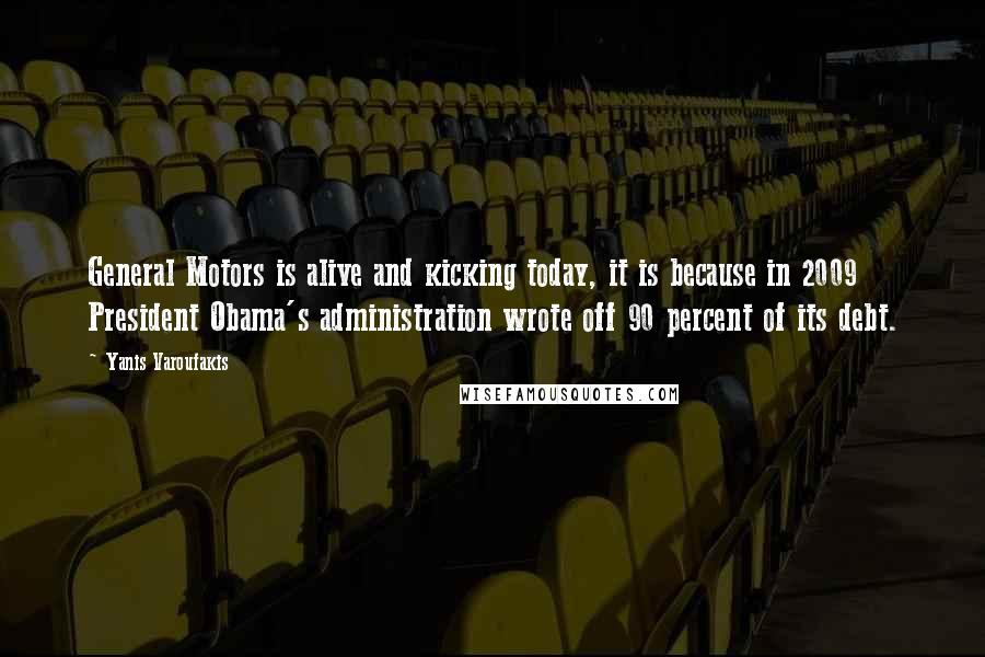 Yanis Varoufakis Quotes: General Motors is alive and kicking today, it is because in 2009 President Obama's administration wrote off 90 percent of its debt.