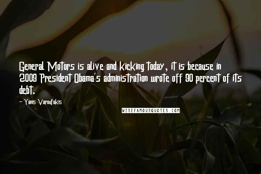 Yanis Varoufakis Quotes: General Motors is alive and kicking today, it is because in 2009 President Obama's administration wrote off 90 percent of its debt.