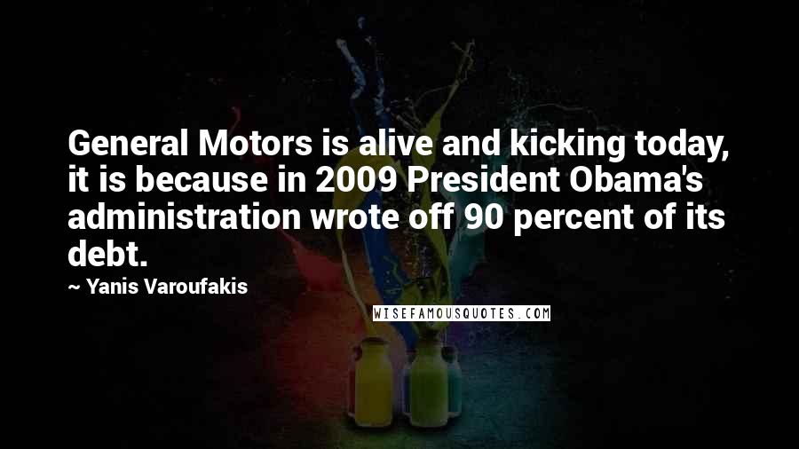 Yanis Varoufakis Quotes: General Motors is alive and kicking today, it is because in 2009 President Obama's administration wrote off 90 percent of its debt.