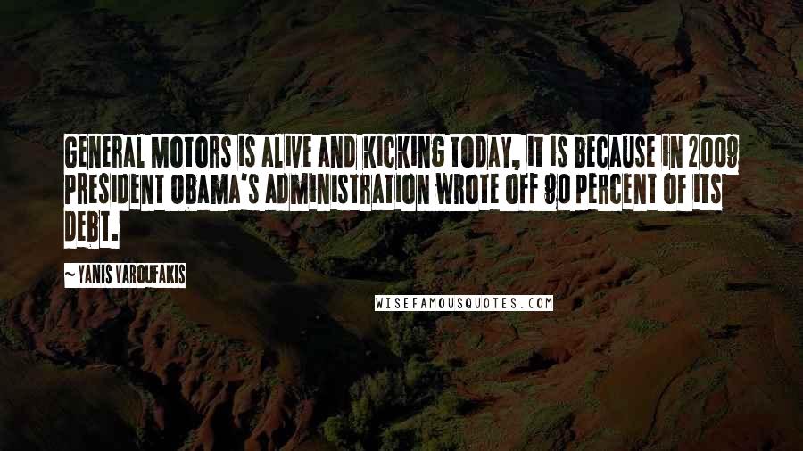 Yanis Varoufakis Quotes: General Motors is alive and kicking today, it is because in 2009 President Obama's administration wrote off 90 percent of its debt.