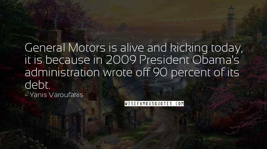 Yanis Varoufakis Quotes: General Motors is alive and kicking today, it is because in 2009 President Obama's administration wrote off 90 percent of its debt.