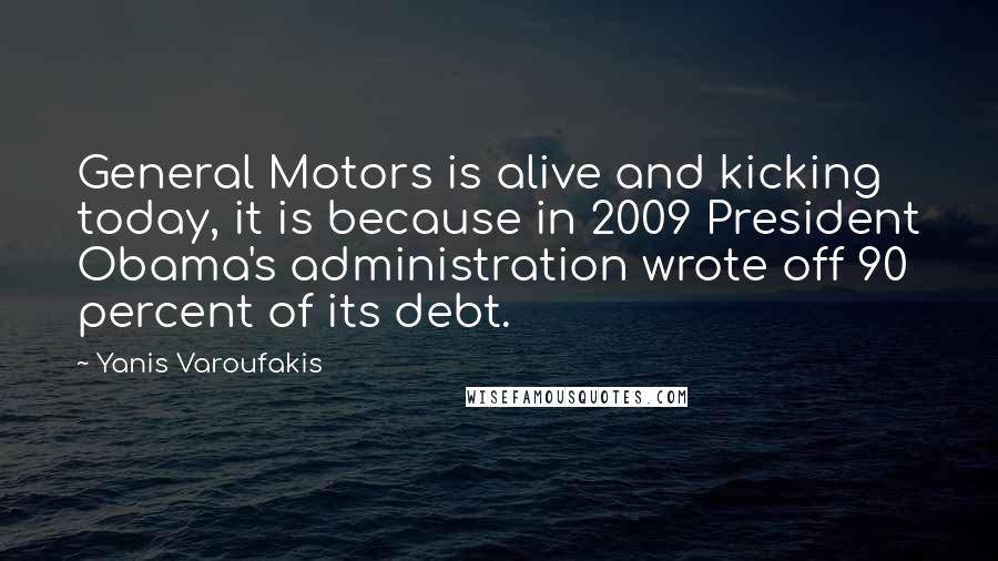 Yanis Varoufakis Quotes: General Motors is alive and kicking today, it is because in 2009 President Obama's administration wrote off 90 percent of its debt.