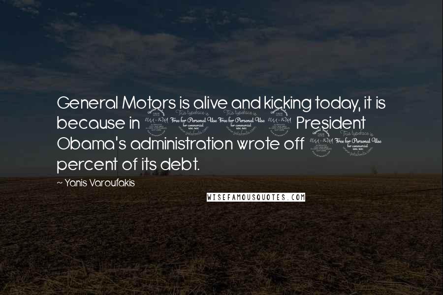 Yanis Varoufakis Quotes: General Motors is alive and kicking today, it is because in 2009 President Obama's administration wrote off 90 percent of its debt.