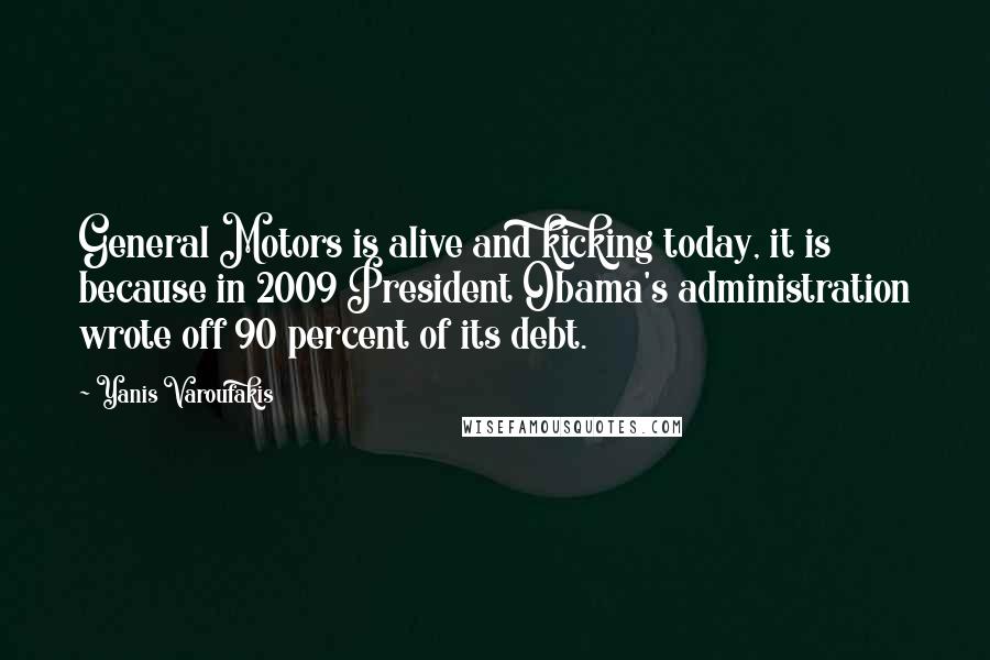 Yanis Varoufakis Quotes: General Motors is alive and kicking today, it is because in 2009 President Obama's administration wrote off 90 percent of its debt.