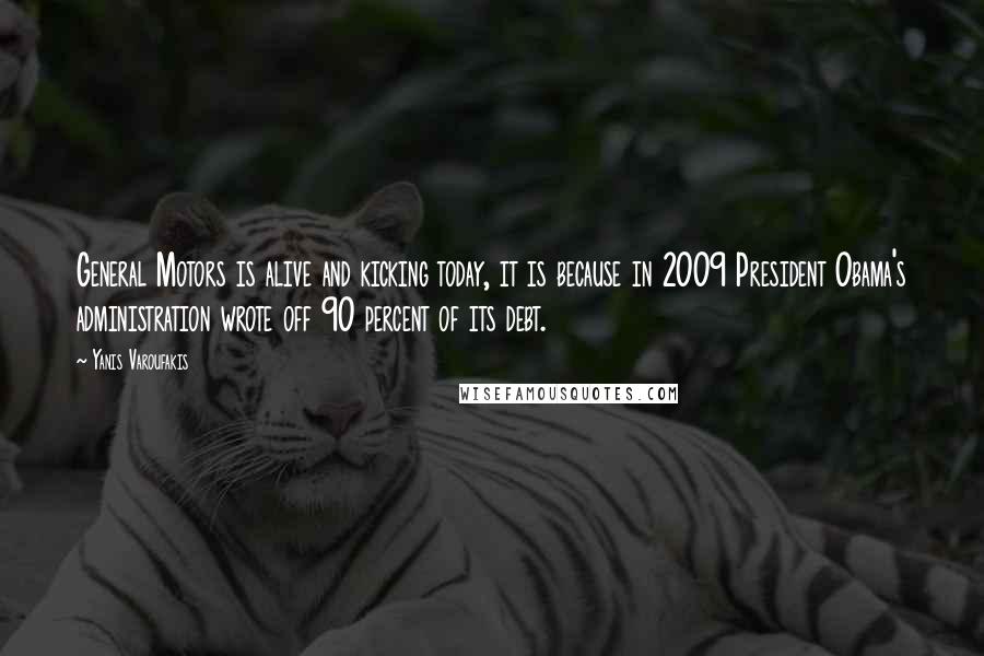 Yanis Varoufakis Quotes: General Motors is alive and kicking today, it is because in 2009 President Obama's administration wrote off 90 percent of its debt.