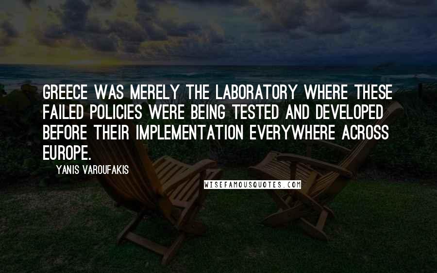 Yanis Varoufakis Quotes: Greece was merely the laboratory where these failed policies were being tested and developed before their implementation everywhere across Europe.