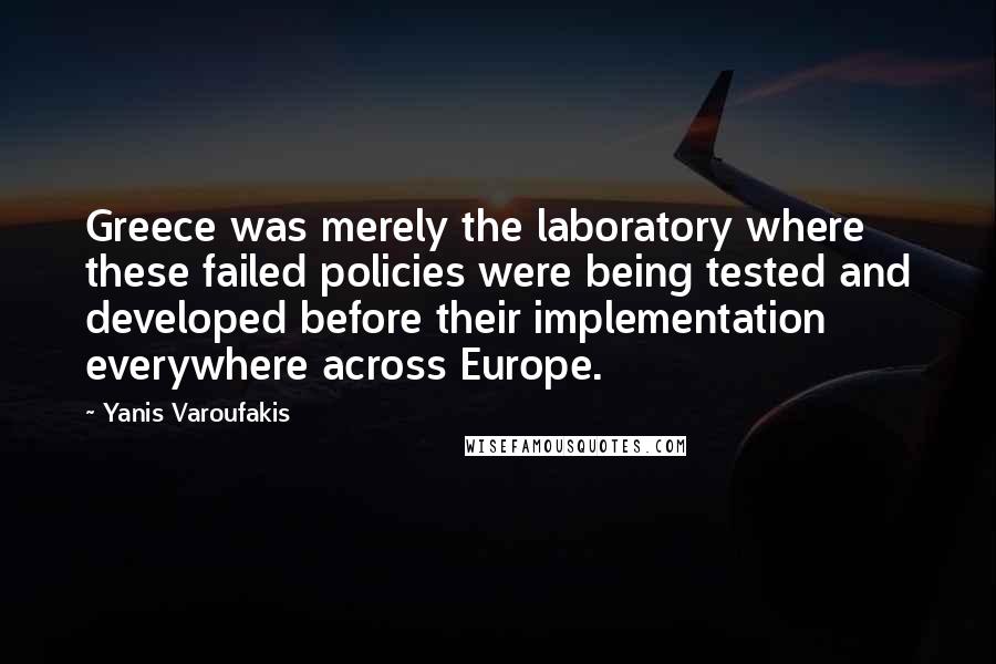 Yanis Varoufakis Quotes: Greece was merely the laboratory where these failed policies were being tested and developed before their implementation everywhere across Europe.