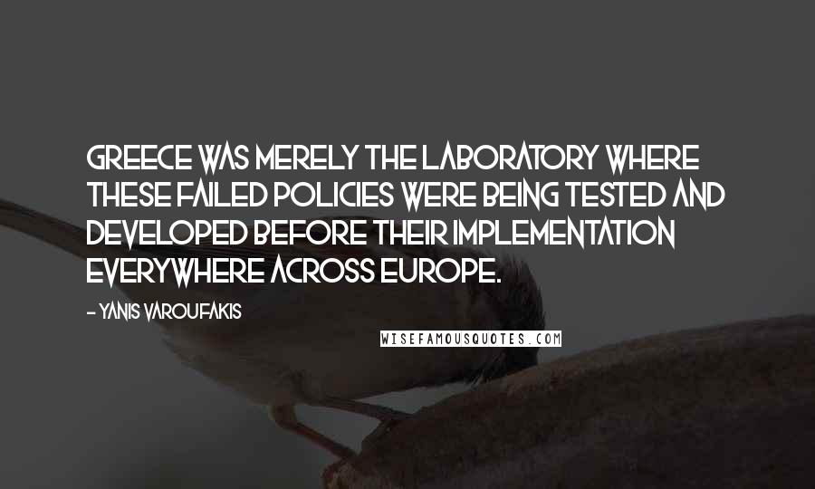 Yanis Varoufakis Quotes: Greece was merely the laboratory where these failed policies were being tested and developed before their implementation everywhere across Europe.