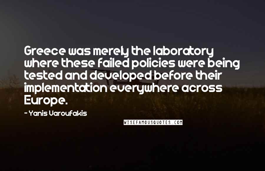 Yanis Varoufakis Quotes: Greece was merely the laboratory where these failed policies were being tested and developed before their implementation everywhere across Europe.