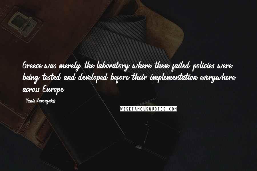 Yanis Varoufakis Quotes: Greece was merely the laboratory where these failed policies were being tested and developed before their implementation everywhere across Europe.